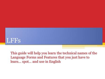 LFFs This guide will help you learn the technical names of the Language Forms and Features that you just have to learn… spot… and use in English.