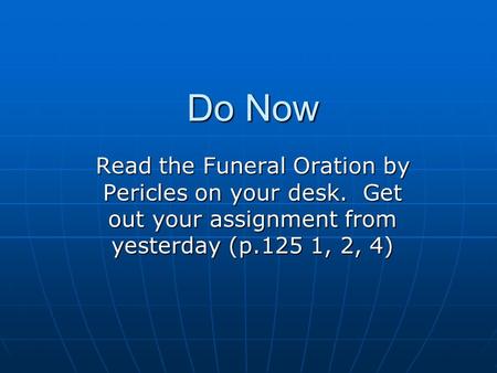 Do Now Read the Funeral Oration by Pericles on your desk. Get out your assignment from yesterday (p.125 1, 2, 4)