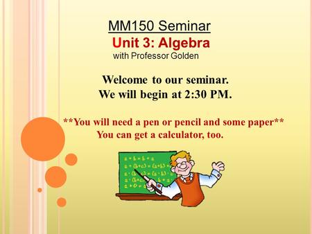 Welcome to our seminar. We will begin at 2:30 PM. **You will need a pen or pencil and some paper** You can get a calculator, too. MM150 Seminar Unit 3: