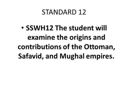STANDARD 12 SSWH12 The student will examine the origins and contributions of the Ottoman, Safavid, and Mughal empires.