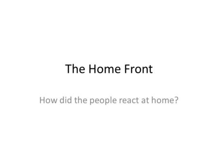 The Home Front How did the people react at home?.