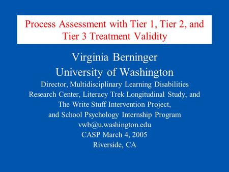 Process Assessment with Tier 1, Tier 2, and Tier 3 Treatment Validity Virginia Berninger University of Washington Director, Multidisciplinary Learning.
