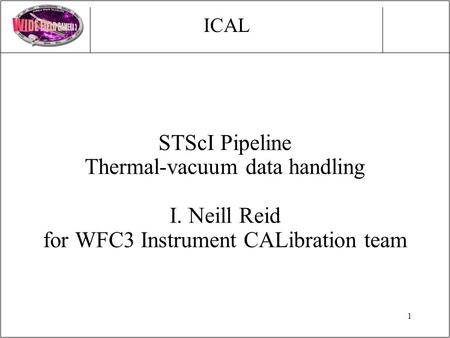 1 STScI Pipeline Thermal-vacuum data handling I. Neill Reid for WFC3 Instrument CALibration team ICAL.