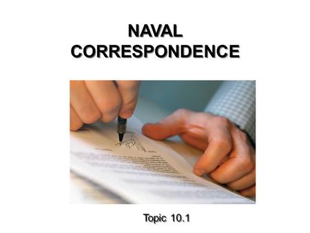 NAVAL CORRESPONDENCE Topic 10.1. TERMINAL OBJECTIVES 31.0 Identify the proper format and purpose of Naval Correspondence to include the use of Standard.