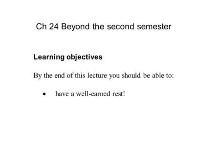 Learning objectives By the end of this lecture you should be able to:  have a well-earned rest! Ch 24 Beyond the second semester.