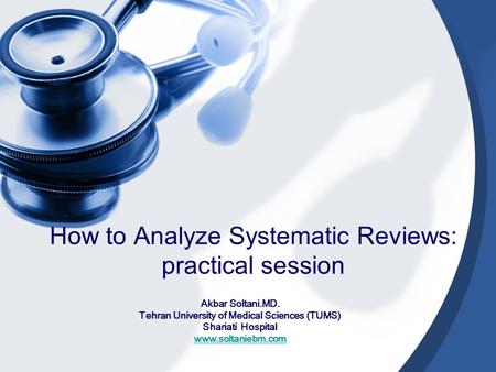 How to Analyze Systematic Reviews: practical session Akbar Soltani.MD. Tehran University of Medical Sciences (TUMS) Shariati Hospital www.soltaniebm.com.