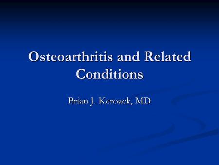 Osteoarthritis and Related Conditions Brian J. Keroack, MD.