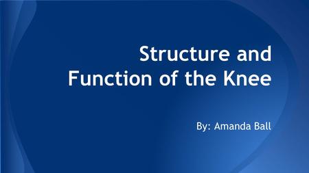 Structure and Function of the Knee By: Amanda Ball.