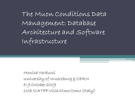 The Muon Conditions Data Management: Database Architecture and Software Infrastructure Monica Verducci University of Wuerzburg & CERN 5-9 October 2009.