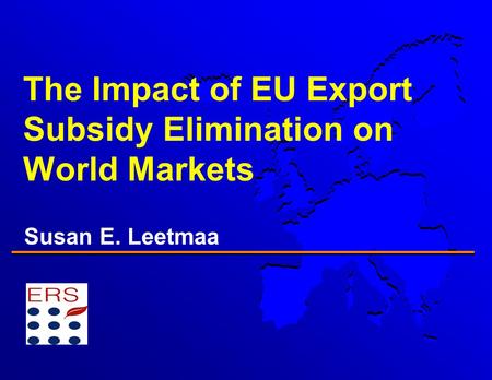 The Impact of EU Export Subsidy Elimination on World Markets Susan E. Leetmaa.