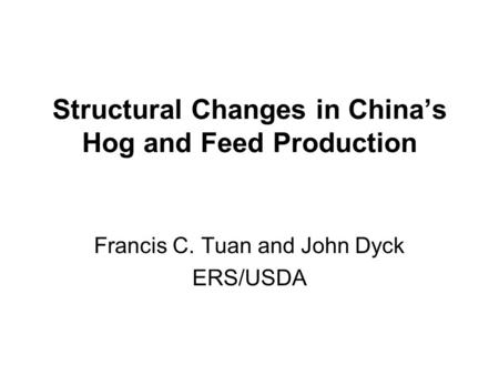 Structural Changes in China’s Hog and Feed Production Francis C. Tuan and John Dyck ERS/USDA.