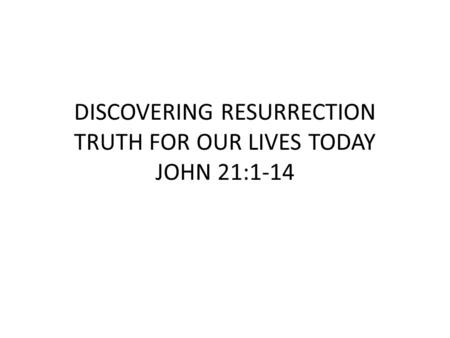 DISCOVERING RESURRECTION TRUTH FOR OUR LIVES TODAY JOHN 21:1-14.