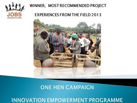 WINNER, MOST RECOMMENDED PROJECT EXPERIENCES FROM THE FIELD 2013 ONE HEN CAMPAIGN INNOVATION EMPOWERMENT PROGRAMME.