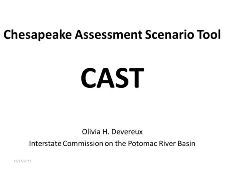 Chesapeake Assessment Scenario Tool CAST Olivia H. Devereux Interstate Commission on the Potomac River Basin 12/13/2011.