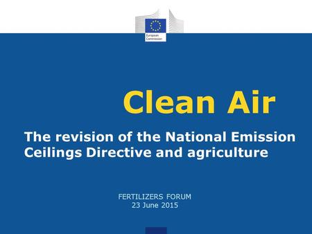 Clean Air The revision of the National Emission Ceilings Directive and agriculture FERTILIZERS FORUM 23 June 2015.