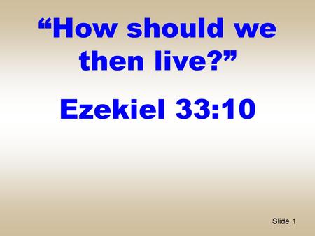 Slide 1 “How should we then live?” Ezekiel 33:10.