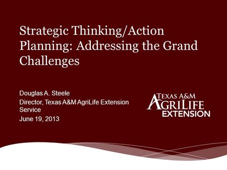 Strategic Thinking/Action Planning: Addressing the Grand Challenges Douglas A. Steele Director, Texas A&M AgriLife Extension Service June 19, 2013.