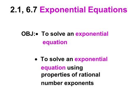 2.1, 6.7 Exponential Equations OBJ:  To solve an exponential equation  To solve an exponential equation using properties of rational number exponents.