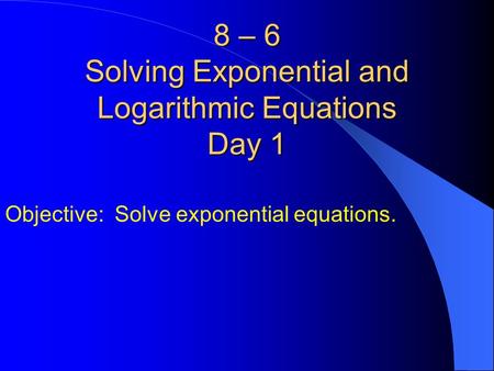 8 – 6 Solving Exponential and Logarithmic Equations Day 1 Objective: Solve exponential equations.
