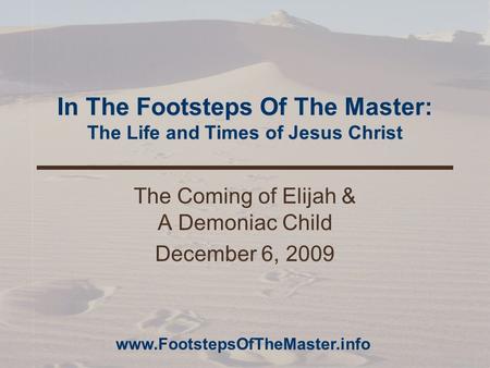 In The Footsteps Of The Master: The Life and Times of Jesus Christ The Coming of Elijah & A Demoniac Child December 6, 2009 www.FootstepsOfTheMaster.info.