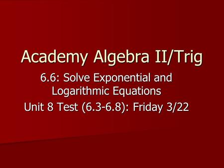 Academy Algebra II/Trig 6.6: Solve Exponential and Logarithmic Equations Unit 8 Test (6.3-6.8): Friday 3/22.