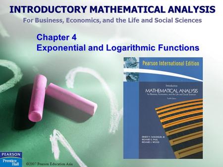 INTRODUCTORY MATHEMATICAL ANALYSIS For Business, Economics, and the Life and Social Sciences  2007 Pearson Education Asia Chapter 4 Exponential and Logarithmic.