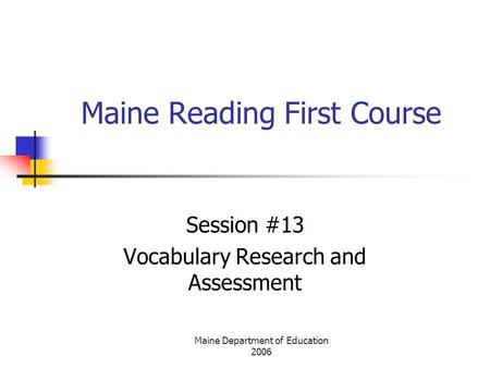 Maine Department of Education 2006 Maine Reading First Course Session #13 Vocabulary Research and Assessment.