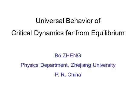 Universal Behavior of Critical Dynamics far from Equilibrium Bo ZHENG Physics Department, Zhejiang University P. R. China.