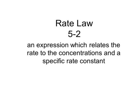 Rate Law 5-2 an expression which relates the rate to the concentrations and a specific rate constant.