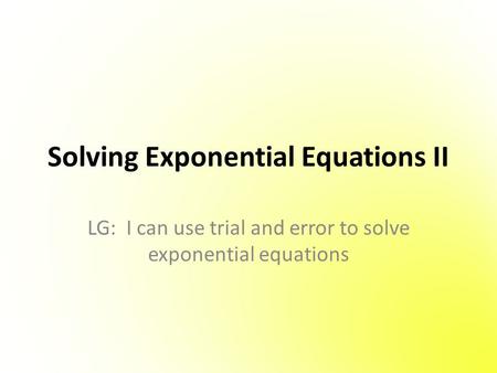 Solving Exponential Equations II LG: I can use trial and error to solve exponential equations.