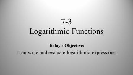 7-3 Logarithmic Functions Today’s Objective: I can write and evaluate logarithmic expressions.