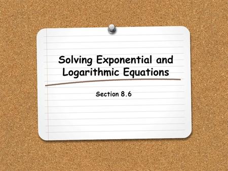 Solving Exponential and Logarithmic Equations Section 8.6.