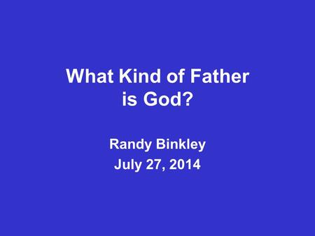 What Kind of Father is God? Randy Binkley July 27, 2014.