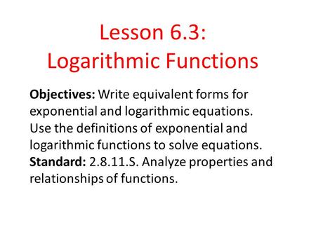 6. 3 Logarithmic Functions Objectives: Write equivalent forms for exponential and logarithmic equations. Use the definitions of exponential and logarithmic.