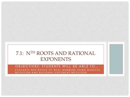 OBJECTIVES: STUDENTS WILL BE ABLE TO… EVALUATE NTH ROOTS OF REAL NUMBERS USING RADICAL NOTATION AND RATIONAL EXPONENT NOTATION. 7.1: N TH ROOTS AND RATIONAL.