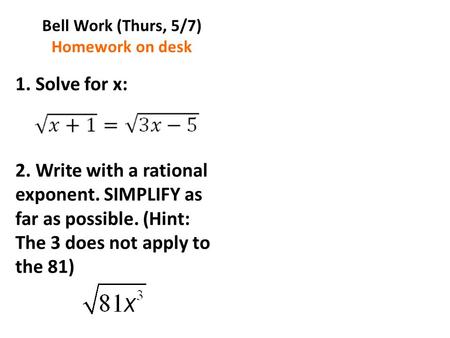 Bell Work (Thurs, 5/7) Homework on desk 1. Solve for x: 2. Write with a rational exponent. SIMPLIFY as far as possible. (Hint: The 3 does not apply to.