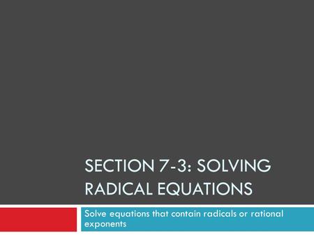 SECTION 7-3: SOLVING RADICAL EQUATIONS Solve equations that contain radicals or rational exponents.