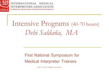 Intensive Programs (40-70 hours) Debi Saldaña, MA First National Symposium for Medical Interpreter Trainers June 12, 2010 Rutgers University.