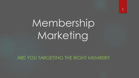 Membership Marketing ARE YOU TARGETING THE RIGHT MEMBER? 1.