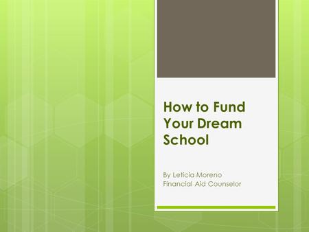 How to Fund Your Dream School By Leticia Moreno Financial Aid Counselor.