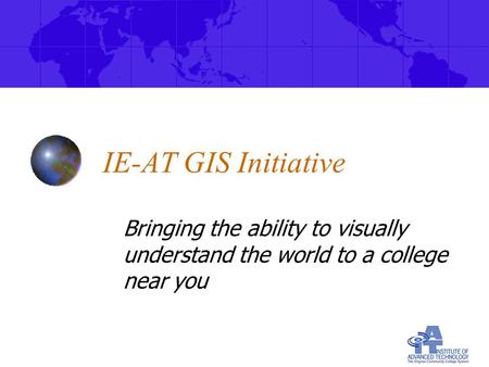 IE-AT GIS Initiative Bringing the ability to visually understand the world to a college near you.