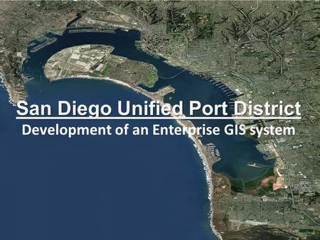 San Diego Unified Port District San Diego Unified Port District Development of an Enterprise GIS system.
