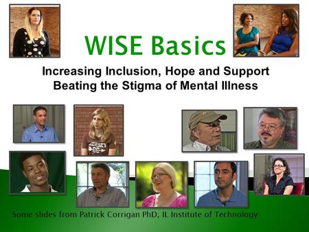 Some slides from Patrick Corrigan PhD, IL Institute of Technology WISE Basics Increasing Inclusion, Hope and Support Beating the Stigma of Mental Illness.