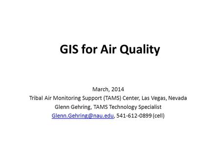 GIS for Air Quality March, 2014 Tribal Air Monitoring Support (TAMS) Center, Las Vegas, Nevada Glenn Gehring, TAMS Technology Specialist