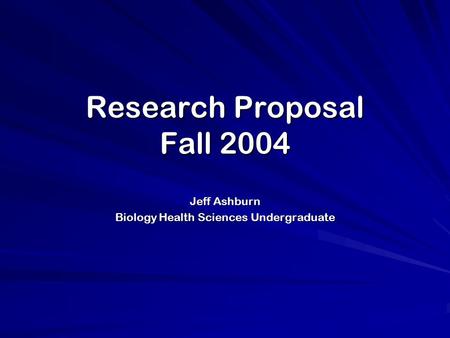 Research Proposal Fall 2004 Jeff Ashburn Biology Health Sciences Undergraduate.