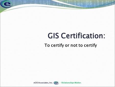 To certify or not to certify. Why Certification? Advance GIS as a Profession Support employment & business needs Ensure core competency of ethics, experience,
