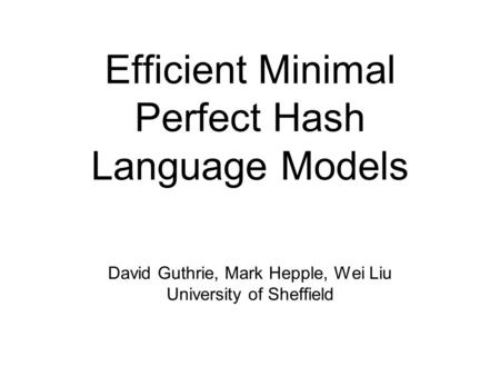 Efficient Minimal Perfect Hash Language Models David Guthrie, Mark Hepple, Wei Liu University of Sheffield.