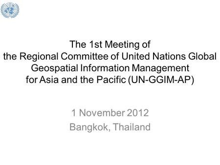 The 1st Meeting of the Regional Committee of United Nations Global Geospatial Information Management for Asia and the Pacific (UN-GGIM-AP) 1 November 2012.