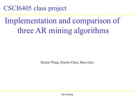 AR mining Implementation and comparison of three AR mining algorithms Xuehai Wang, Xiaobo Chen, Shen chen CSCI6405 class project.
