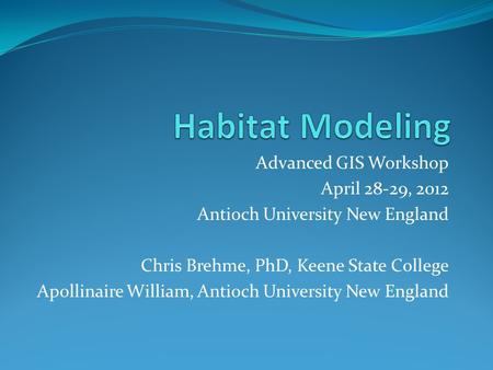 Advanced GIS Workshop April 28-29, 2012 Antioch University New England Chris Brehme, PhD, Keene State College Apollinaire William, Antioch University New.